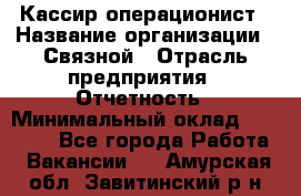 Кассир-операционист › Название организации ­ Связной › Отрасль предприятия ­ Отчетность › Минимальный оклад ­ 33 000 - Все города Работа » Вакансии   . Амурская обл.,Завитинский р-н